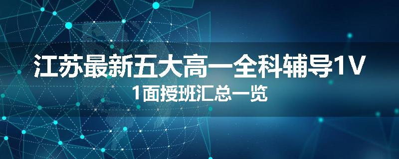 江苏最新五大高一全科辅导1V1面授班汇总一览