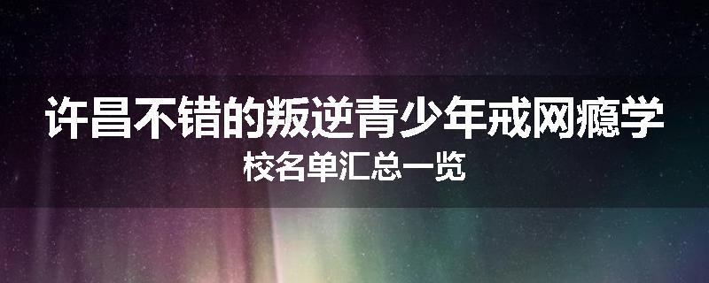 许昌不错的叛逆青少年戒网瘾学校名单汇总一览