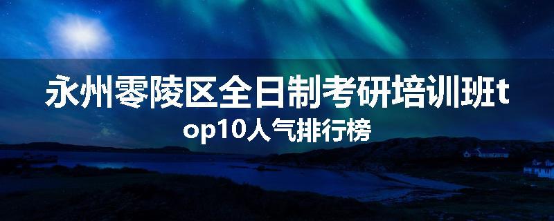 永州零陵区全日制考研培训班top10人气排行榜
