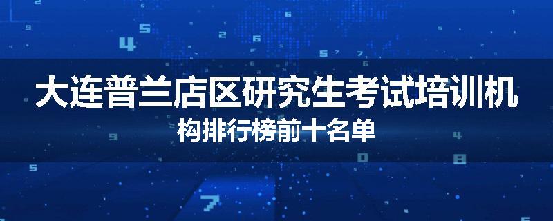 大连普兰店区研究生考试培训机构排行榜前十名单