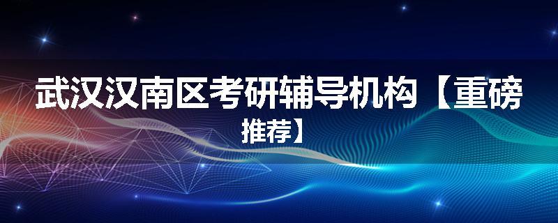 武汉汉南区考研辅导机构【重磅推荐】