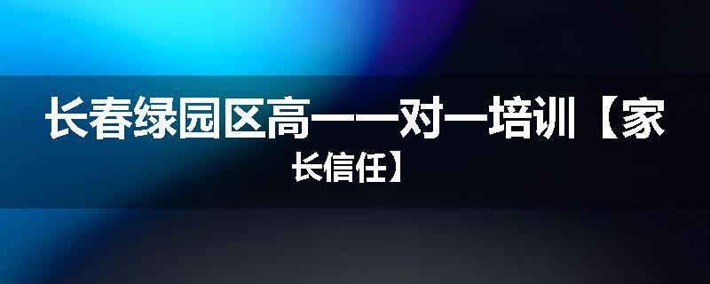 长春绿园区高一一对一培训【家长信任】