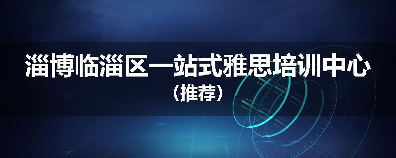淄博临淄区一站式雅思培训中心（推荐）