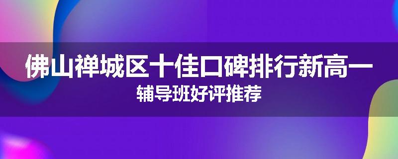 佛山禅城区十佳口碑排行新高一辅导班好评推荐