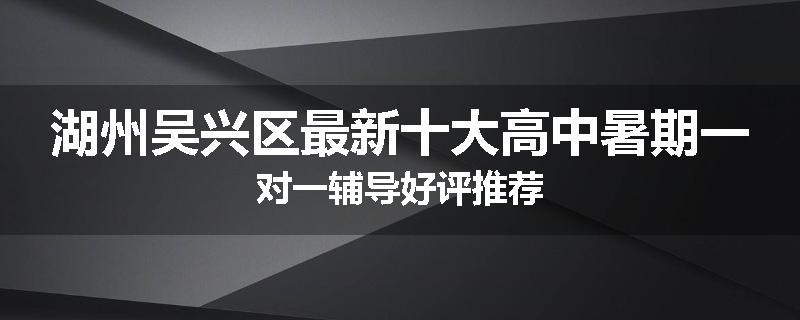 湖州吴兴区最新十大高中暑期一对一辅导好评推荐
