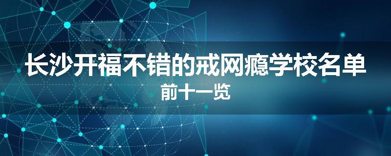 长沙开福不错的戒网瘾学校名单前十一览