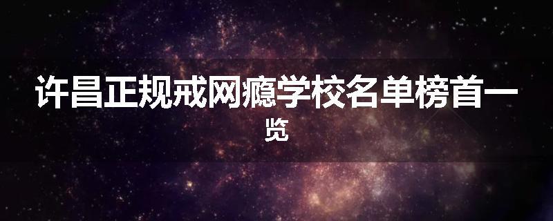 许昌正规戒网瘾学校名单榜首一览