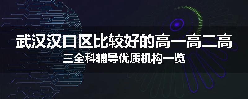 武汉汉口区比较好的高一高二高三全科辅导优质机构一览