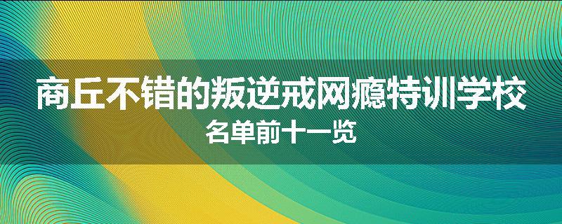 商丘不错的叛逆戒网瘾特训学校名单前十一览