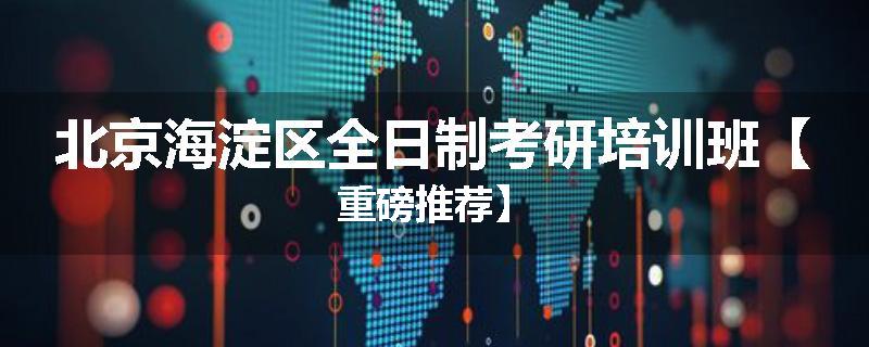 北京海淀区全日制考研培训班【重磅推荐】