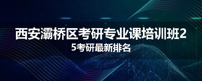 西安灞桥区考研专业课培训班25考研最新排名