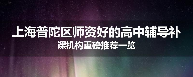 上海普陀区师资好的高中辅导补课机构重磅推荐一览