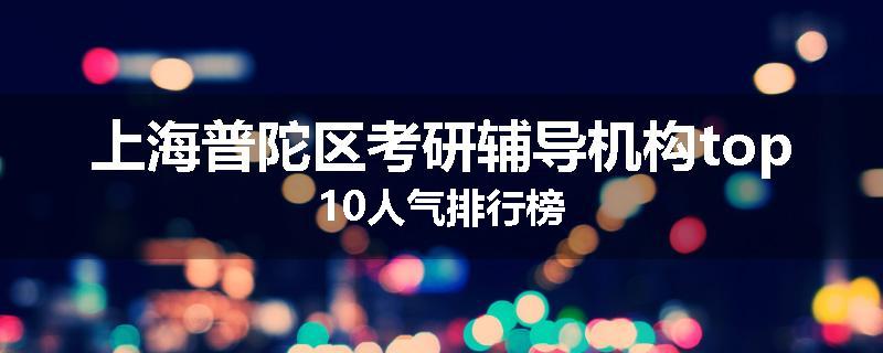 上海普陀区考研辅导机构top10人气排行榜