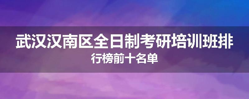 武汉汉南区全日制考研培训班排行榜前十名单