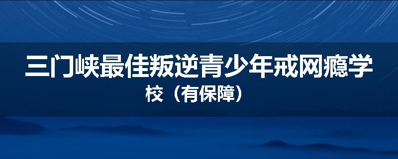 三门峡最佳叛逆青少年戒网瘾学校（有保障）
