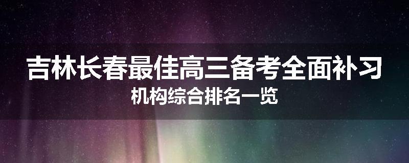 吉林长春最佳高三备考全面补习机构综合排名一览