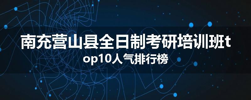 南充营山县全日制考研培训班top10人气排行榜