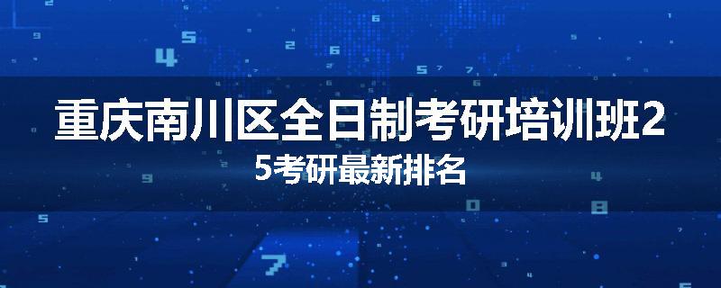 重庆南川区全日制考研培训班25考研最新排名