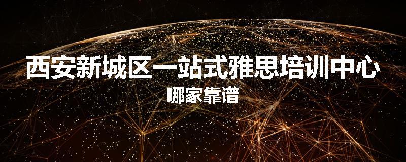 西安新城区一站式雅思培训中心哪家靠谱