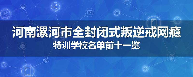 河南漯河市全封闭式叛逆戒网瘾特训学校名单前十一览