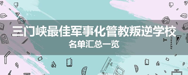 三门峡最佳军事化管教叛逆学校名单汇总一览
