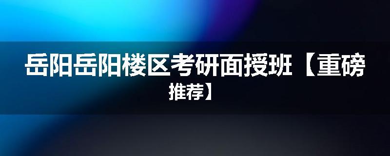 岳阳岳阳楼区考研面授班【重磅推荐】