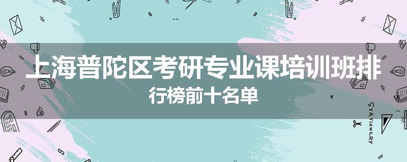 上海普陀区考研专业课培训班排行榜前十名单