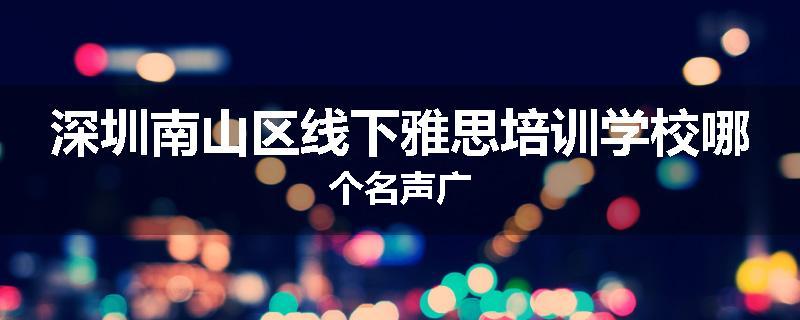 深圳南山区线下雅思培训学校哪个名声广