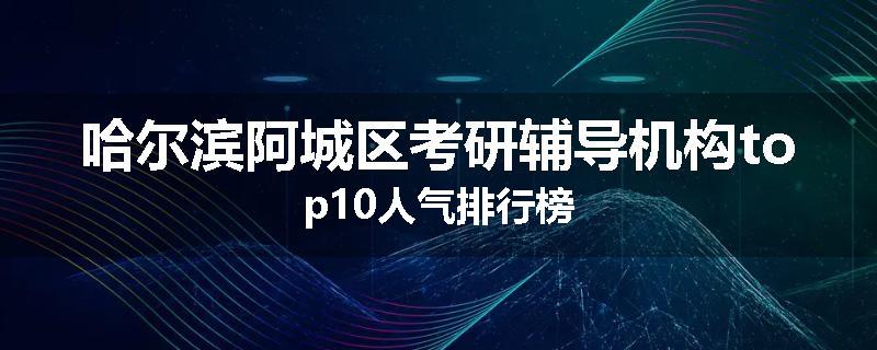 哈尔滨阿城区考研辅导机构top10人气排行榜