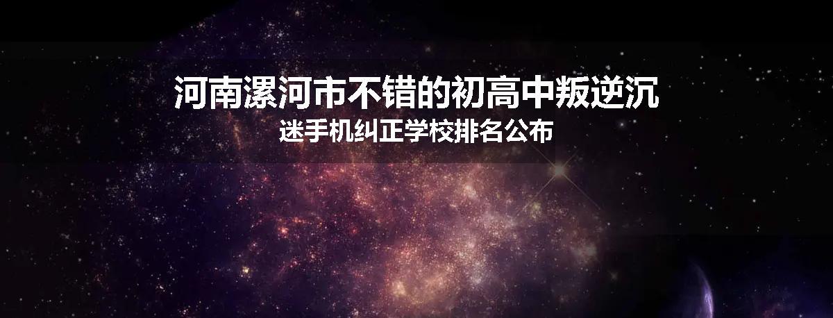 河南漯河市不错的初高中叛逆沉迷手机纠正学校排名公布