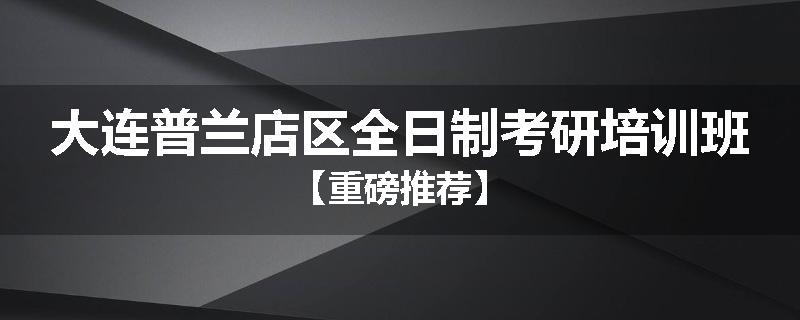大连普兰店区全日制考研培训班【重磅推荐】