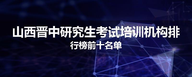 山西晋中研究生考试培训机构排行榜前十名单