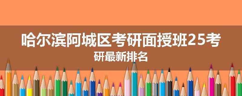 哈尔滨阿城区考研面授班25考研最新排名