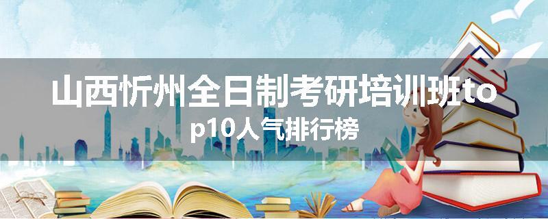 山西忻州全日制考研培训班top10人气排行榜