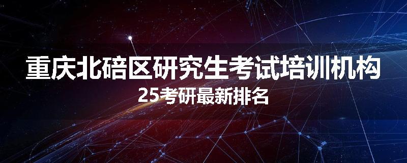 重庆北碚区研究生考试培训机构25考研最新排名