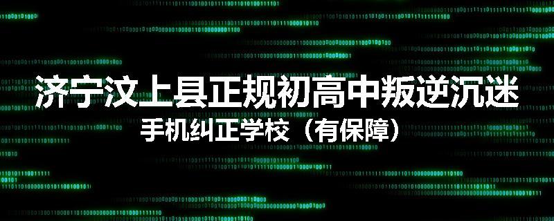 济宁汶上县正规初高中叛逆沉迷手机纠正学校（有保障）