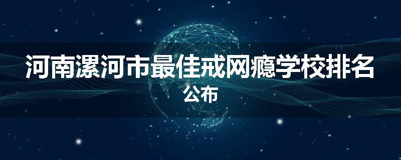 河南漯河市最佳戒网瘾学校排名公布
