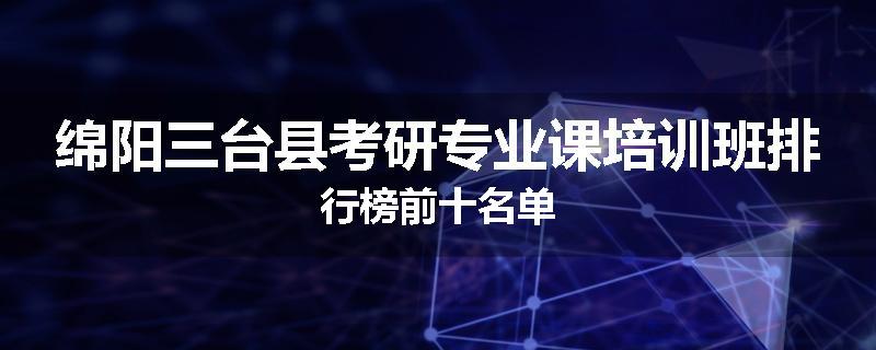 绵阳三台县考研专业课培训班排行榜前十名单