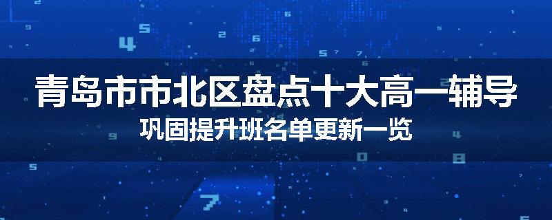 青岛市市北区盘点十大高一辅导巩固提升班名单更新一览