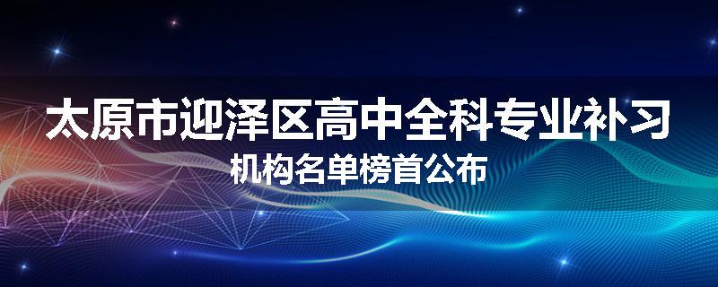 太原市迎泽区高中全科专业补习机构名单榜首公布