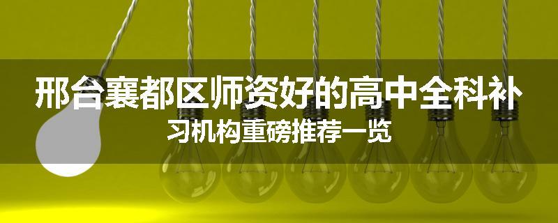 邢台襄都区师资好的高中全科补习机构重磅推荐一览