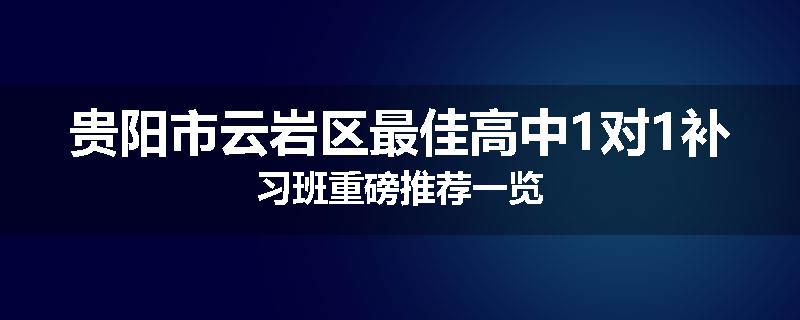 贵阳市云岩区最佳高中1对1补习班重磅推荐一览
