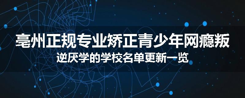 亳州正规专业矫正青少年网瘾叛逆厌学的学校名单更新一览