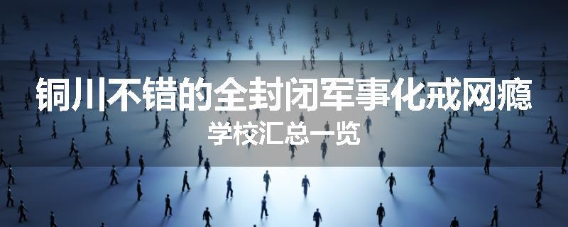 铜川不错的全封闭军事化戒网瘾学校汇总一览