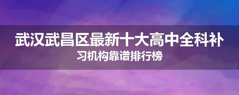 武汉武昌区最新十大高中全科补习机构靠谱排行榜