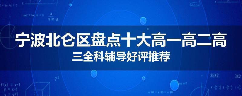 宁波北仑区盘点十大高一高二高三全科辅导好评推荐