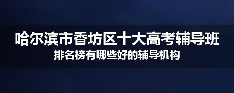 哈尔滨市香坊区十大高考辅导班排名榜有哪些好的辅导机构