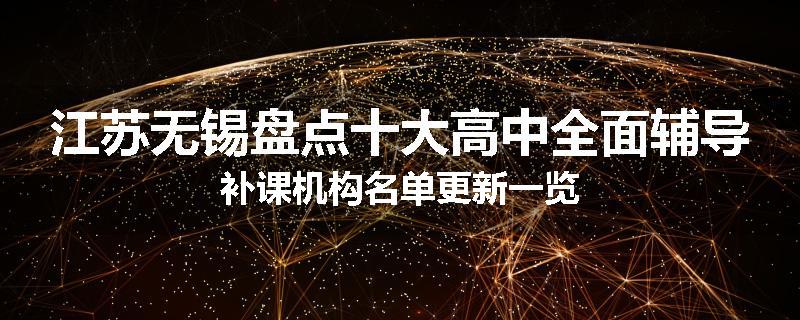 江苏无锡盘点十大高中全面辅导补课机构名单更新一览