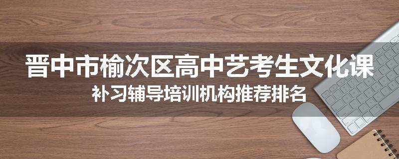 晋中市榆次区高中艺考生文化课补习辅导培训机构推荐排名