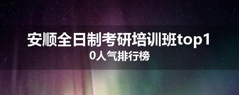安顺全日制考研培训班top10人气排行榜